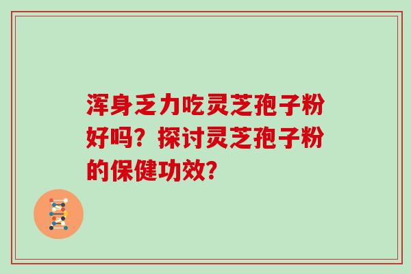 浑身乏力吃灵芝孢子粉好吗？探讨灵芝孢子粉的保健功效？