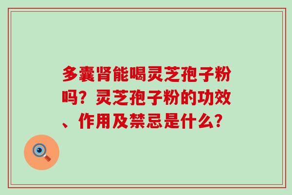 多囊能喝灵芝孢子粉吗？灵芝孢子粉的功效、作用及禁忌是什么？