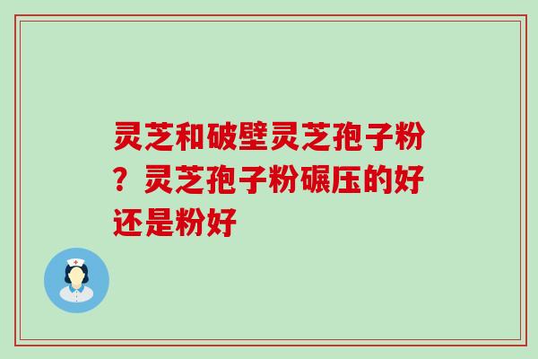 灵芝和破壁灵芝孢子粉？灵芝孢子粉碾压的好还是粉好