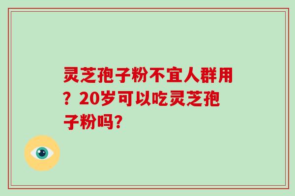 灵芝孢子粉不宜人群用？20岁可以吃灵芝孢子粉吗？