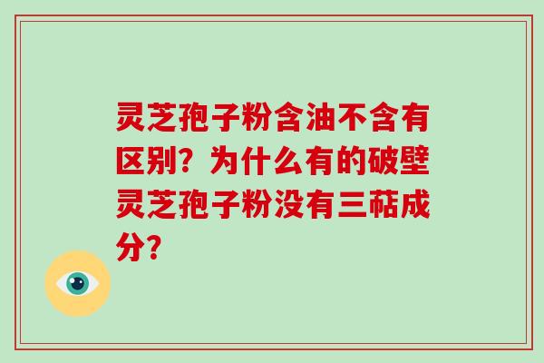 灵芝孢子粉含油不含有区别？为什么有的破壁灵芝孢子粉没有三萜成分？