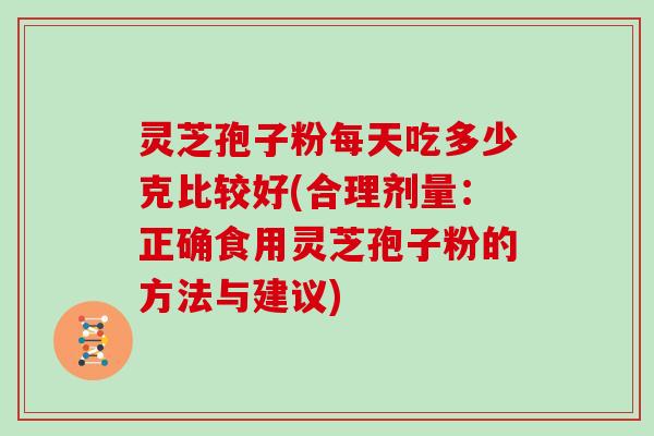 灵芝孢子粉每天吃多少克比较好(合理剂量：正确食用灵芝孢子粉的方法与建议)