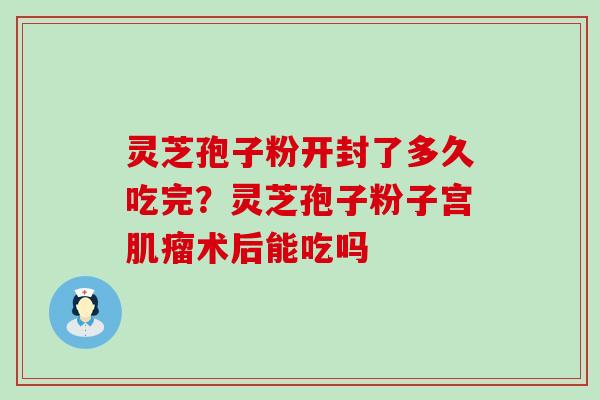 灵芝孢子粉开封了多久吃完？灵芝孢子粉子宫术后能吃吗