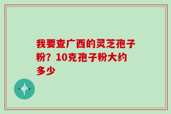 我要查广西的灵芝孢子粉？10克孢子粉大约多少