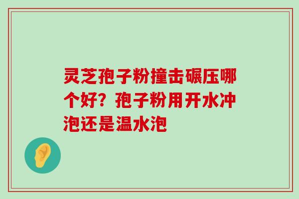 灵芝孢子粉撞击碾压哪个好？孢子粉用开水冲泡还是温水泡