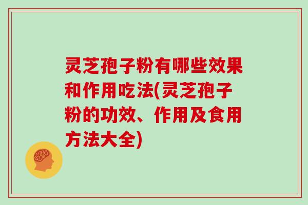 灵芝孢子粉有哪些效果和作用吃法(灵芝孢子粉的功效、作用及食用方法大全)