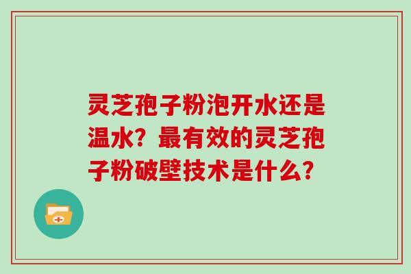 灵芝孢子粉泡开水还是温水？有效的灵芝孢子粉破壁技术是什么？