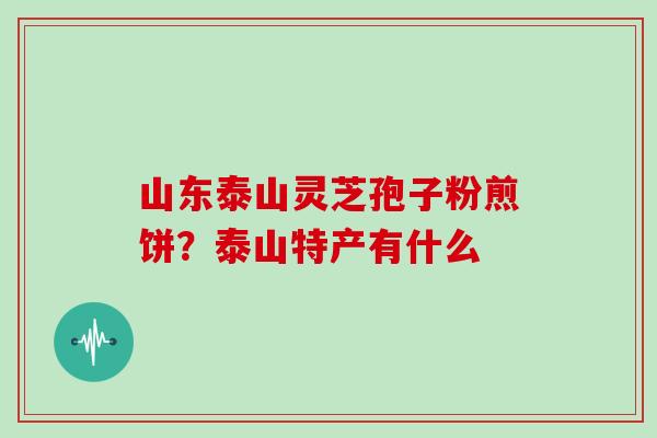 山东泰山灵芝孢子粉煎饼？泰山特产有什么