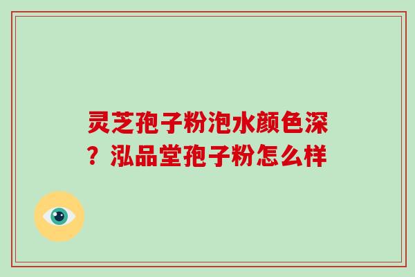 灵芝孢子粉泡水颜色深？泓品堂孢子粉怎么样