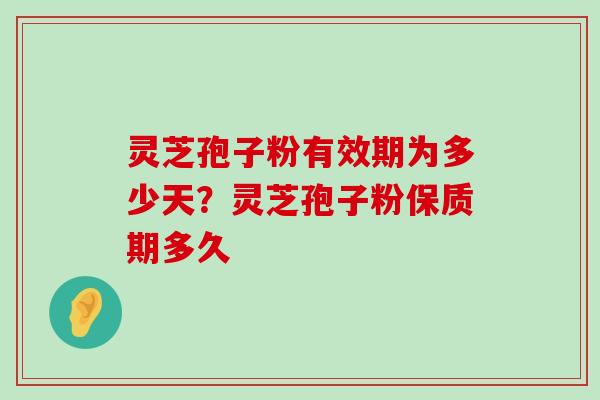 灵芝孢子粉有效期为多少天？灵芝孢子粉保质期多久