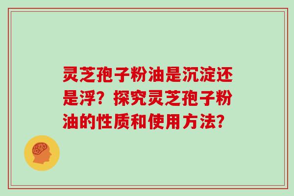 灵芝孢子粉油是沉淀还是浮？探究灵芝孢子粉油的性质和使用方法？