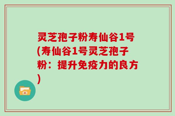 灵芝孢子粉寿仙谷1号(寿仙谷1号灵芝孢子粉：提升免疫力的良方)