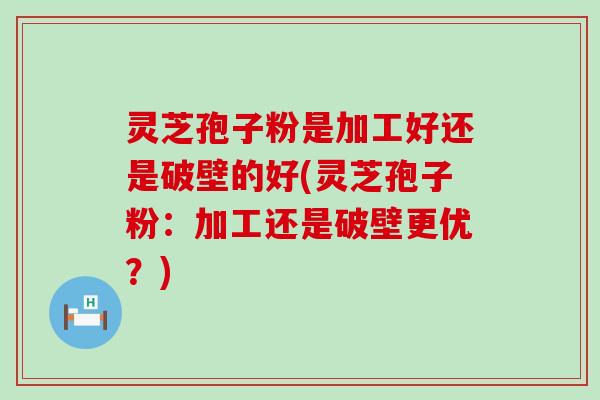 灵芝孢子粉是加工好还是破壁的好(灵芝孢子粉：加工还是破壁更优？)