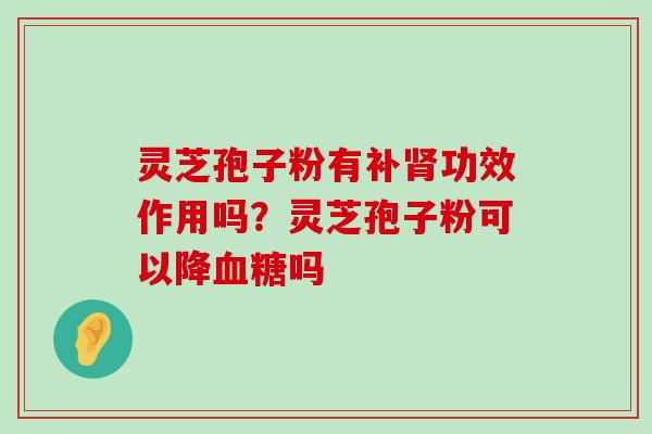 灵芝孢子粉有补功效作用吗？灵芝孢子粉可以降吗