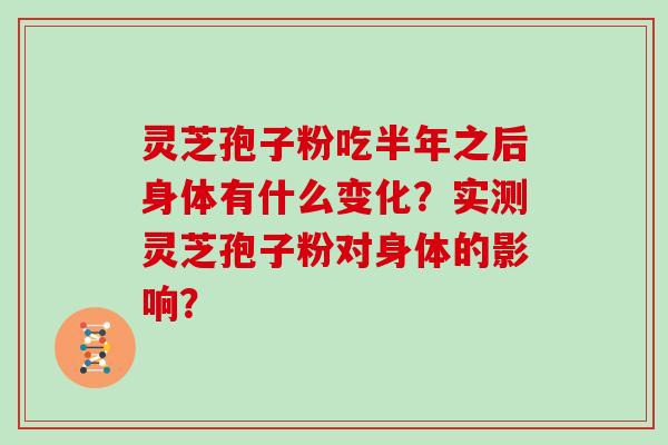 灵芝孢子粉吃半年之后身体有什么变化？实测灵芝孢子粉对身体的影响？