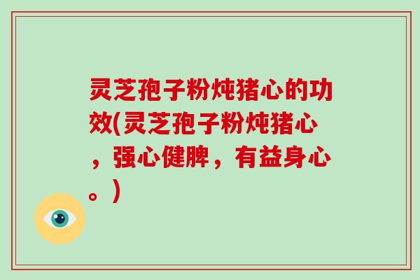 灵芝孢子粉炖猪心的功效(灵芝孢子粉炖猪心，强心健脾，有益身心。)