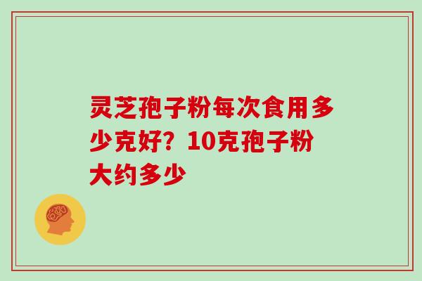 灵芝孢子粉每次食用多少克好？10克孢子粉大约多少