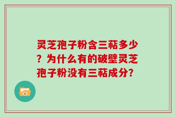 灵芝孢子粉含三萜多少？为什么有的破壁灵芝孢子粉没有三萜成分？