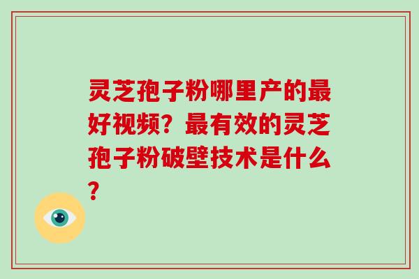 灵芝孢子粉哪里产的好视频？有效的灵芝孢子粉破壁技术是什么？