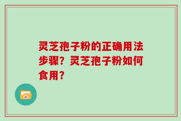 灵芝孢子粉的正确用法步骤？灵芝孢子粉如何食用？