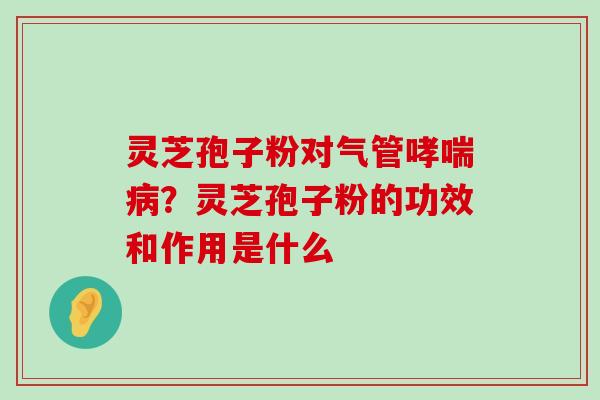 灵芝孢子粉对气管？灵芝孢子粉的功效和作用是什么