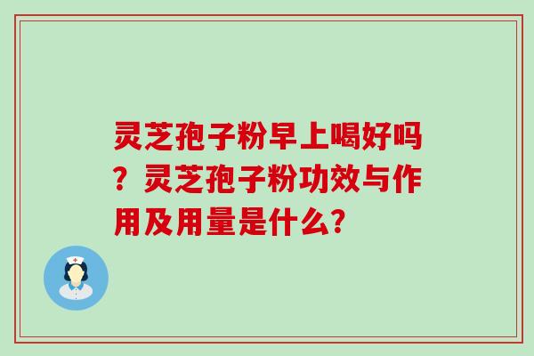 灵芝孢子粉早上喝好吗？灵芝孢子粉功效与作用及用量是什么？