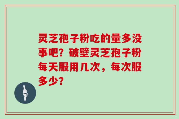 灵芝孢子粉吃的量多没事吧？破壁灵芝孢子粉每天服用几次，每次服多少？