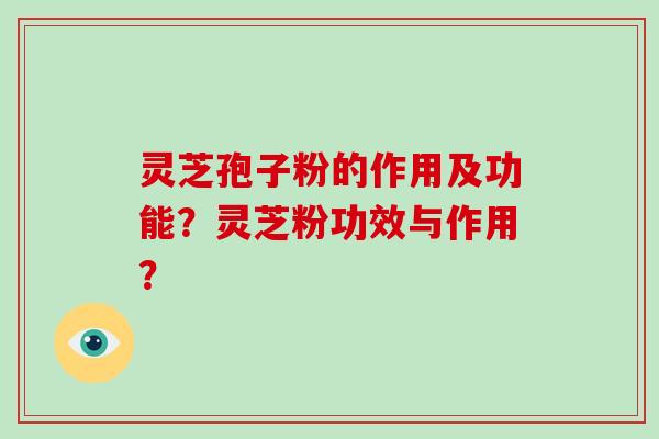 灵芝孢子粉的作用及功能？灵芝粉功效与作用？