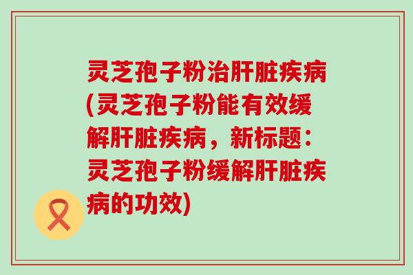 灵芝孢子粉(灵芝孢子粉能有效缓解，新标题：灵芝孢子粉缓解的功效)