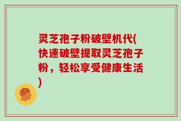 灵芝孢子粉破壁机代(快速破壁提取灵芝孢子粉，轻松享受健康生活)