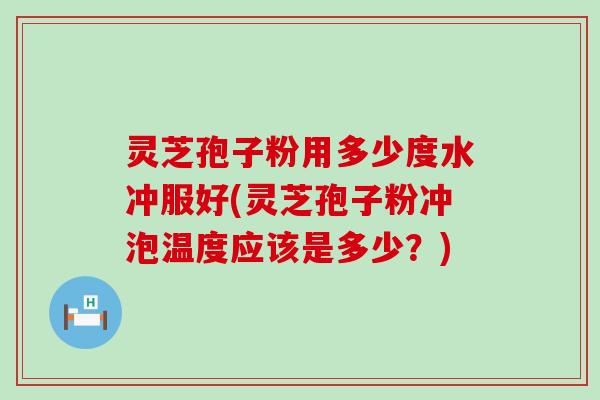 灵芝孢子粉用多少度水冲服好(灵芝孢子粉冲泡温度应该是多少？)