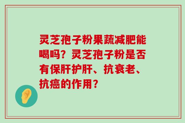 灵芝孢子粉果蔬能喝吗？灵芝孢子粉是否有、抗、抗的作用？