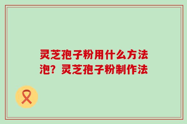 灵芝孢子粉用什么方法泡？灵芝孢子粉制作法