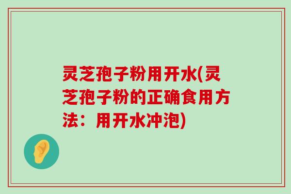 灵芝孢子粉用开水(灵芝孢子粉的正确食用方法：用开水冲泡)