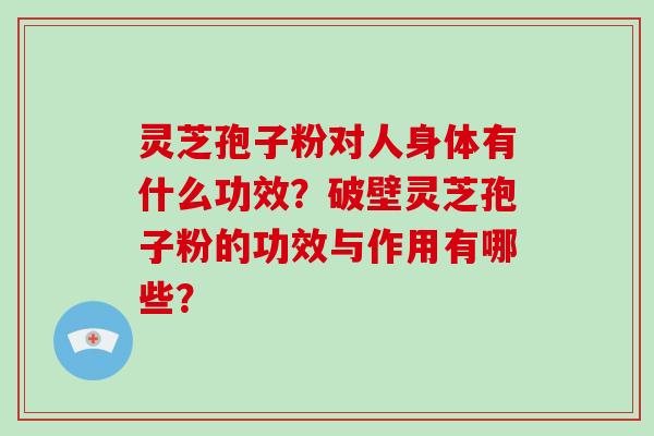 灵芝孢子粉对人身体有什么功效？破壁灵芝孢子粉的功效与作用有哪些？