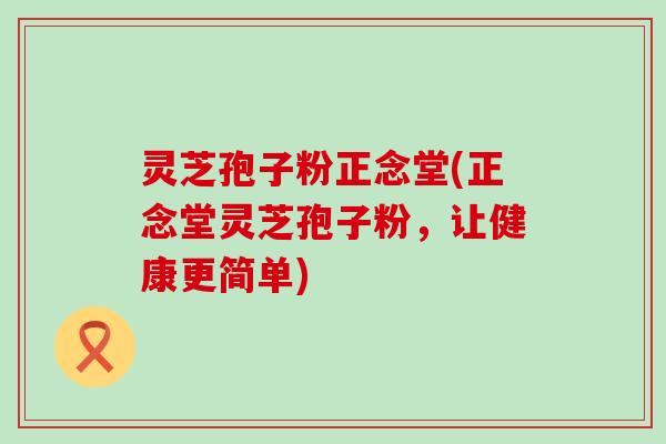 灵芝孢子粉正念堂(正念堂灵芝孢子粉，让健康更简单)