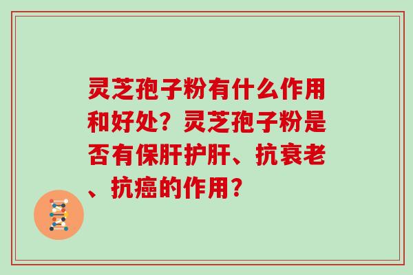 灵芝孢子粉有什么作用和好处？灵芝孢子粉是否有、抗、抗的作用？