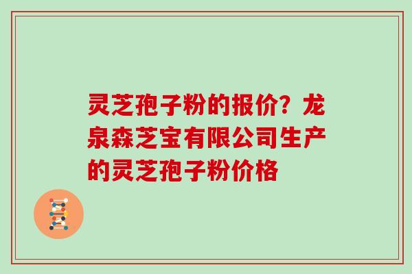 灵芝孢子粉的报价？龙泉森芝宝有限公司生产的灵芝孢子粉价格