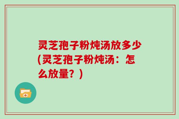 灵芝孢子粉炖汤放多少(灵芝孢子粉炖汤：怎么放量？)