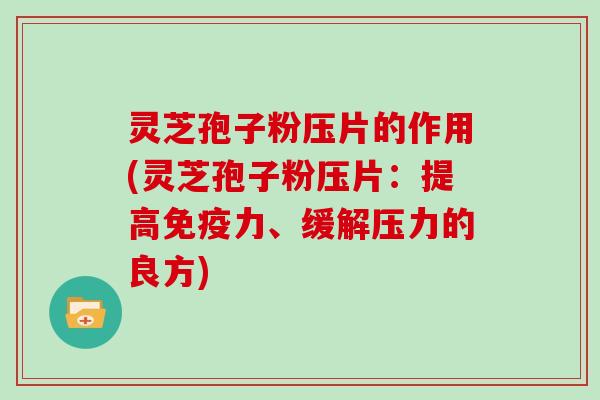 灵芝孢子粉压片的作用(灵芝孢子粉压片：提高免疫力、缓解压力的良方)