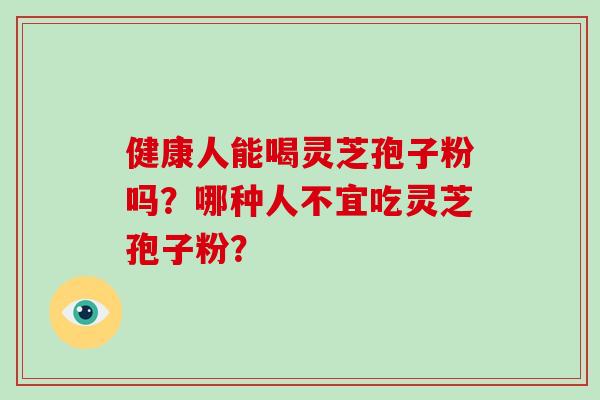 健康人能喝灵芝孢子粉吗？哪种人不宜吃灵芝孢子粉？