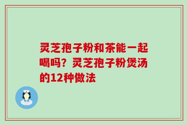 灵芝孢子粉和茶能一起喝吗？灵芝孢子粉煲汤的12种做法