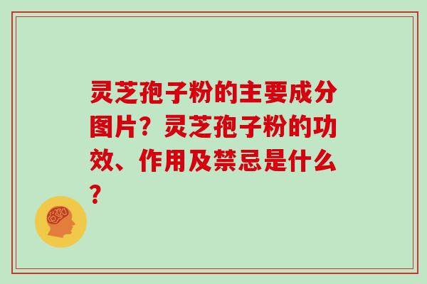 灵芝孢子粉的主要成分图片？灵芝孢子粉的功效、作用及禁忌是什么？