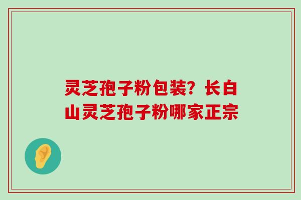 灵芝孢子粉包装？长白山灵芝孢子粉哪家正宗