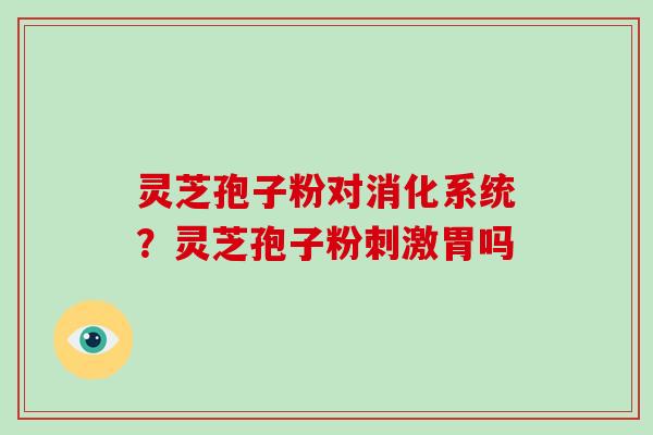 灵芝孢子粉对消化系统？灵芝孢子粉刺激胃吗