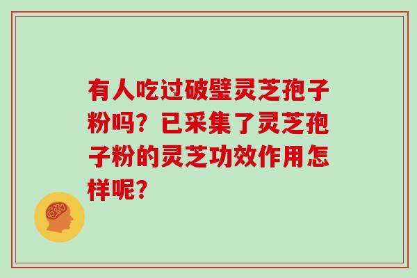 有人吃过破璧灵芝孢子粉吗？已采集了灵芝孢子粉的灵芝功效作用怎样呢？