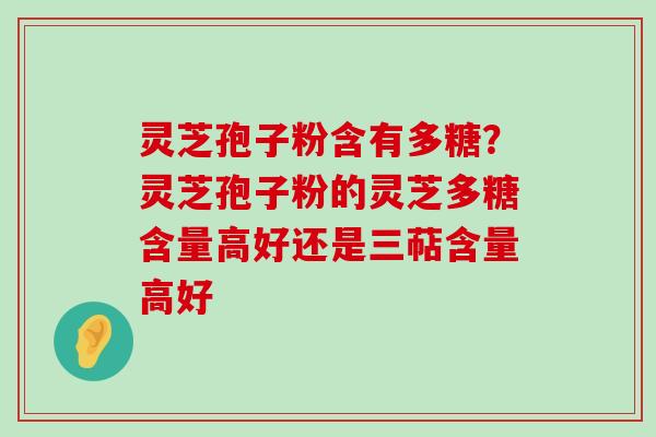 灵芝孢子粉含有多糖？灵芝孢子粉的灵芝多糖含量高好还是三萜含量高好