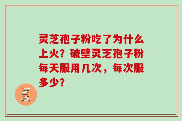 灵芝孢子粉吃了为什么上火？破壁灵芝孢子粉每天服用几次，每次服多少？