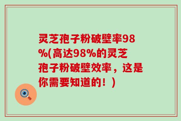 灵芝孢子粉破壁率98%(高达98%的灵芝孢子粉破壁效率，这是你需要知道的！)