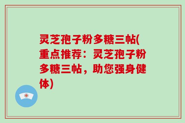 灵芝孢子粉多糖三帖(重点推荐：灵芝孢子粉多糖三帖，助您强身健体)